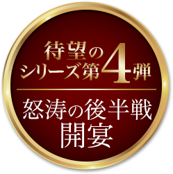 待望のシリーズ第4弾　怒涛の後半戦　開宴